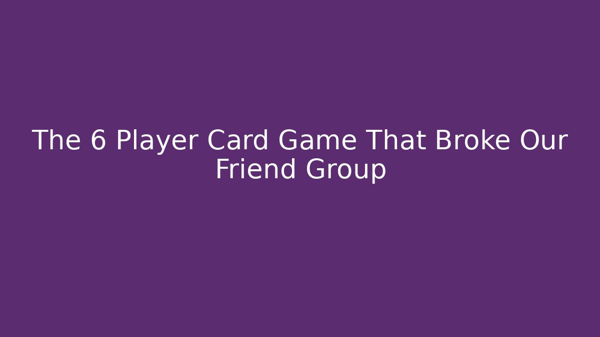 The 6 Player Card Game That Broke Our Friend Group