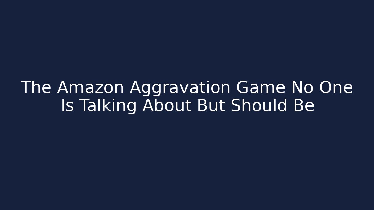 The Amazon Aggravation Game No One Is Talking About But Should Be