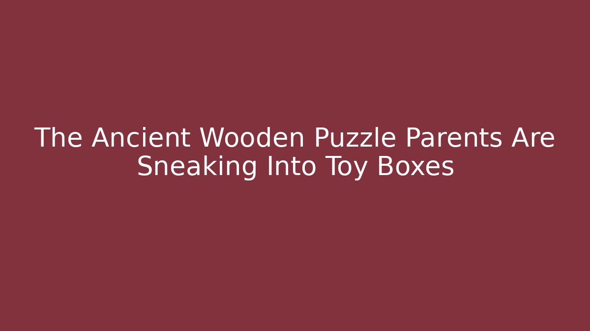 The Ancient Wooden Puzzle Parents Are Sneaking Into Toy Boxes