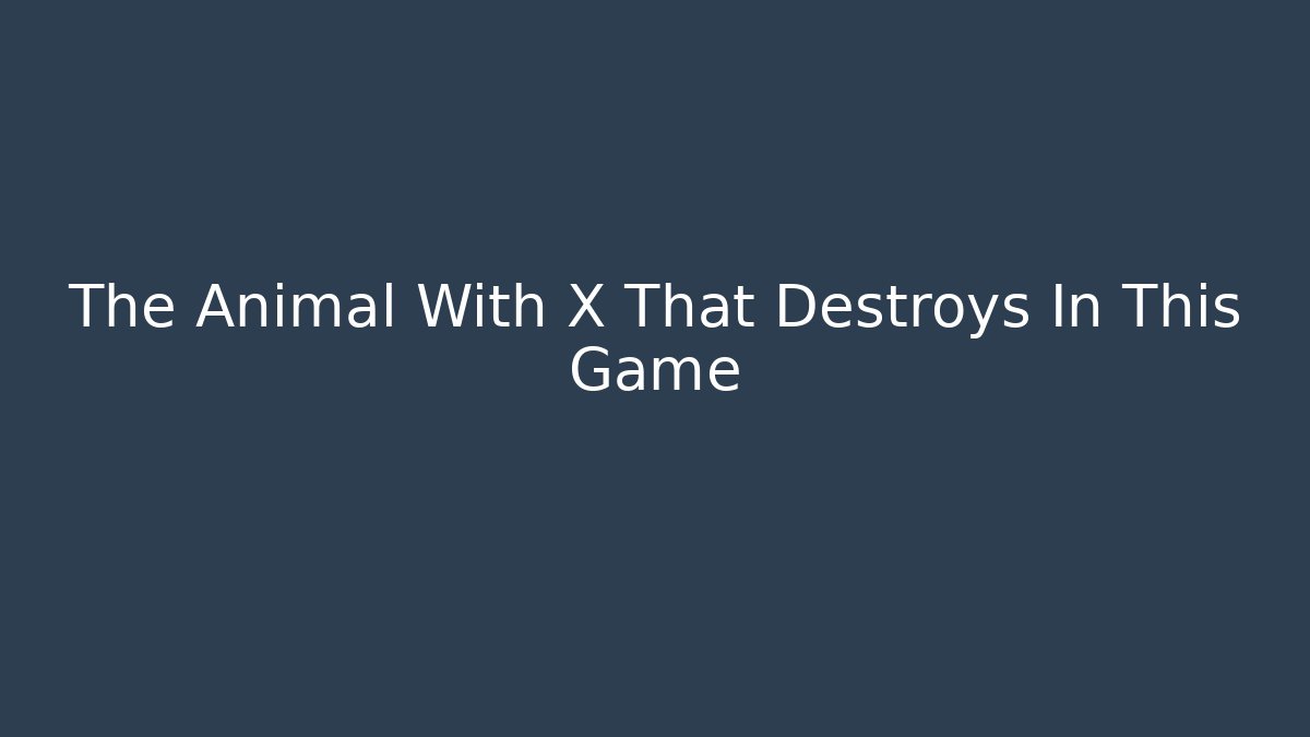 The Animal With X That Destroys In This Game