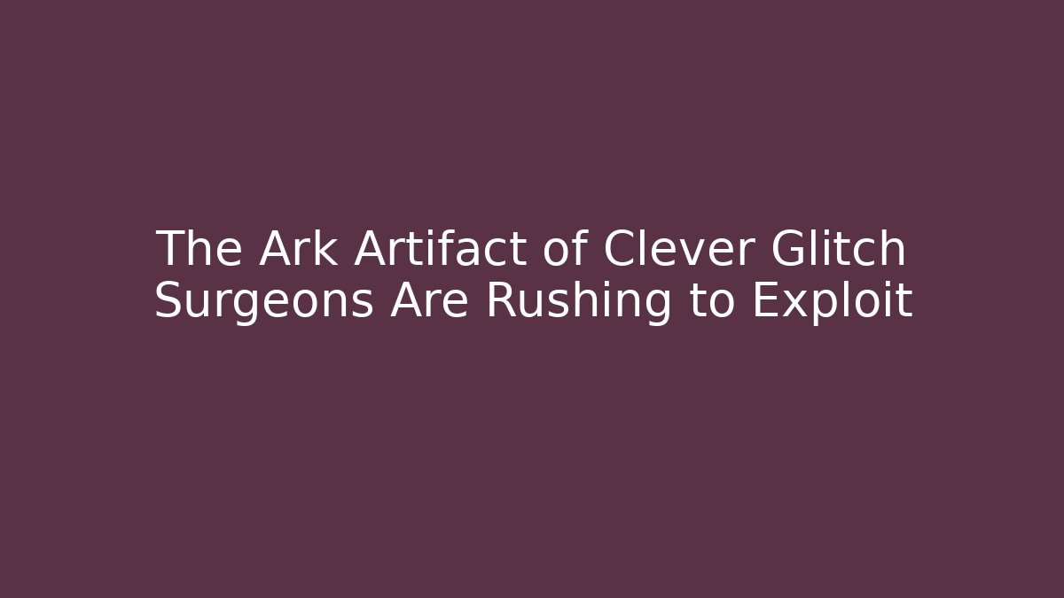 The Ark Artifact of Clever Glitch Surgeons Are Rushing to Exploit - Smart Esu