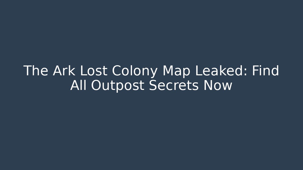 The Ark Lost Colony Map Leaked: Find All Outpost Secrets Now