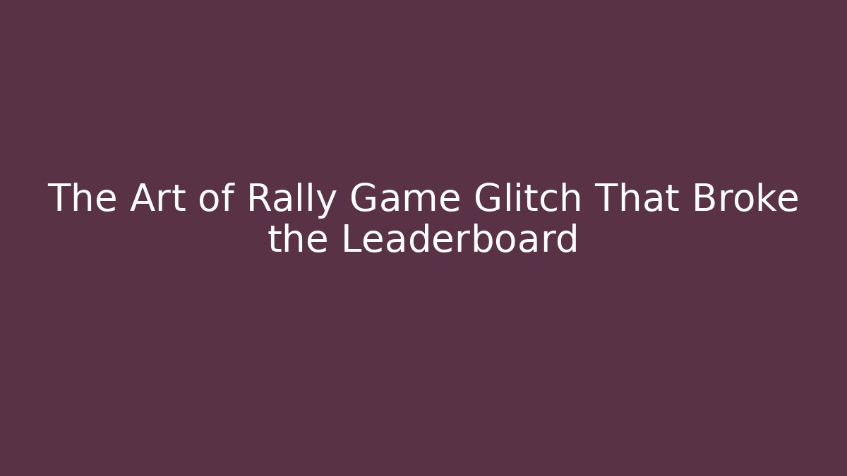 The Art of Rally Game Glitch That Broke the Leaderboard