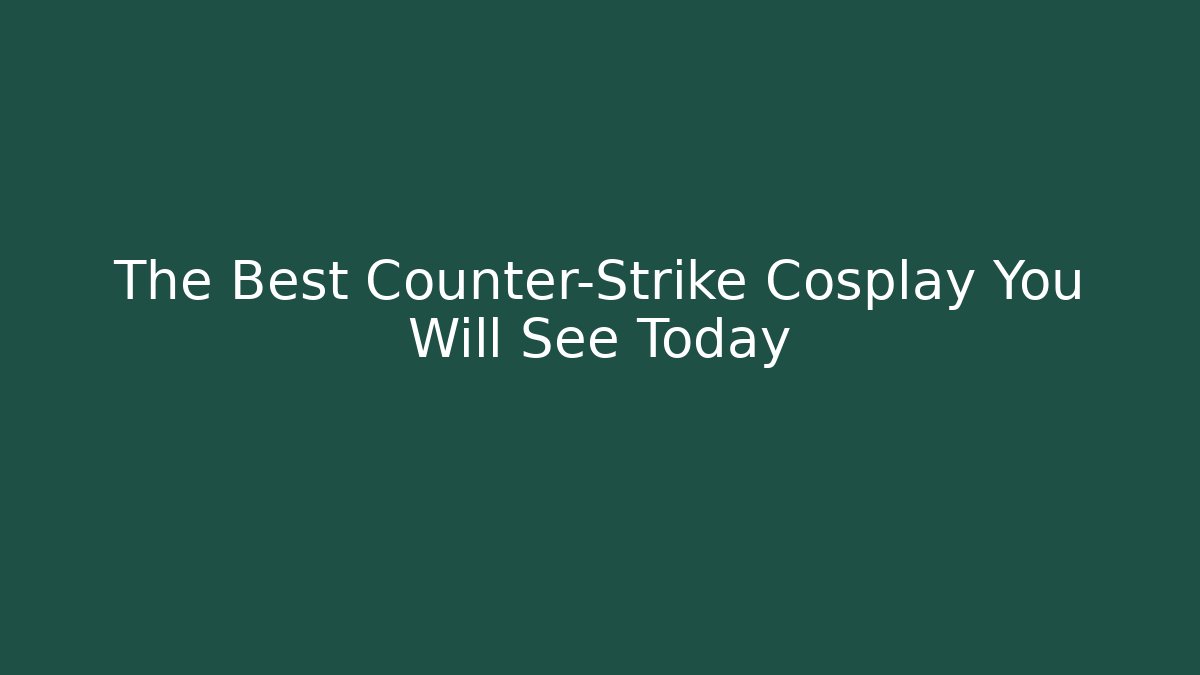 The Best Counter-Strike Cosplay You Will See Today