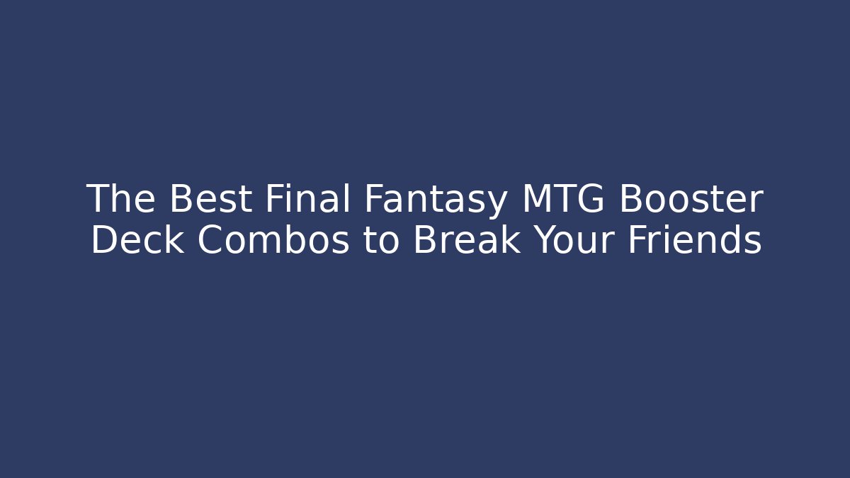 The Best Final Fantasy MTG Booster Deck Combos to Break Your Friends