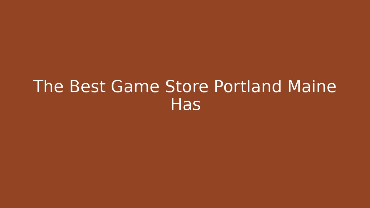 The Best Game Store Portland Maine Has
