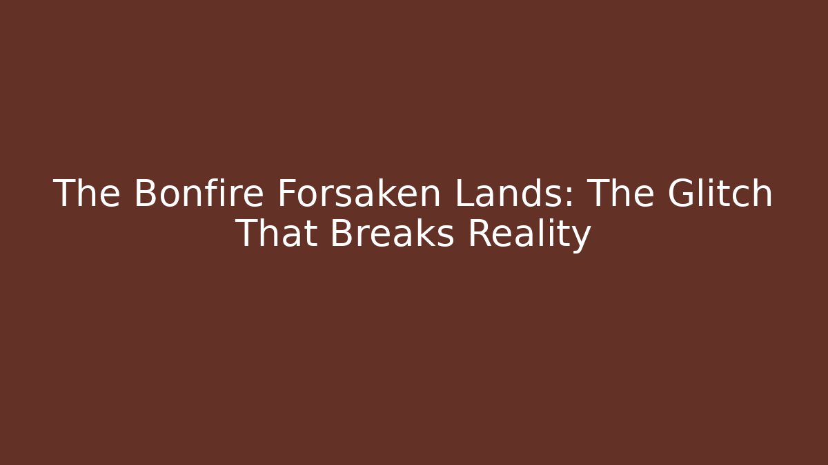 The Bonfire Forsaken Lands: The Glitch That Breaks Reality