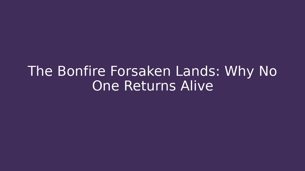 The Bonfire Forsaken Lands: Why No One Returns Alive