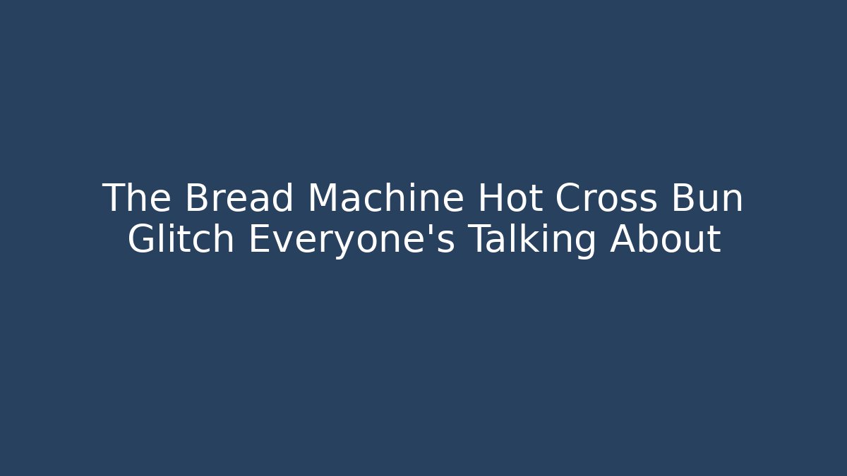 The Bread Machine Hot Cross Bun Glitch Everyone's Talking About