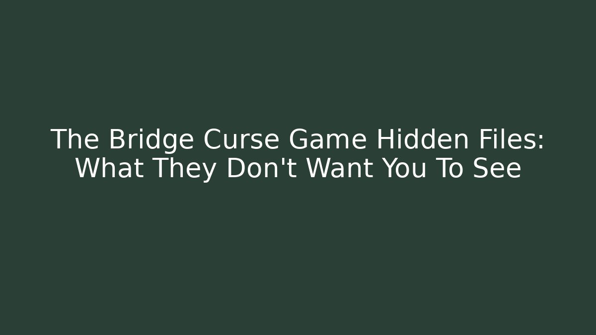 The Bridge Curse Game Hidden Files: What They Don’t Want You To See