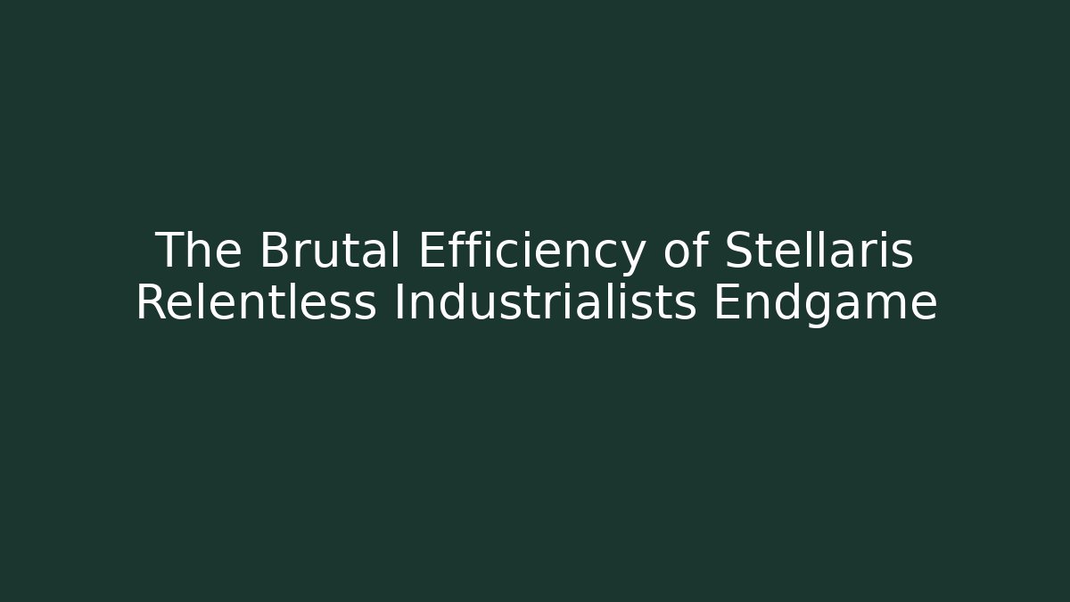The Brutal Efficiency of Stellaris Relentless Industrialists Endgame