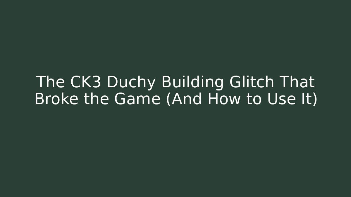The CK3 Duchy Building Glitch That Broke the Game (And How to Use It)