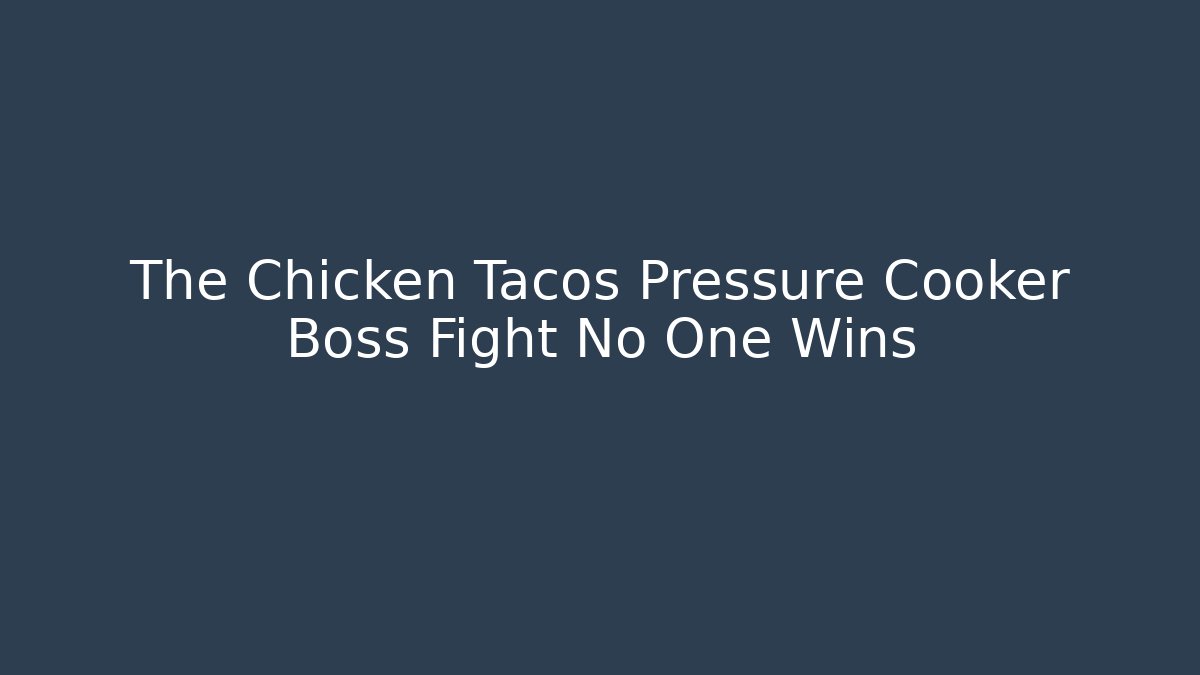 The Chicken Tacos Pressure Cooker Boss Fight No One Wins