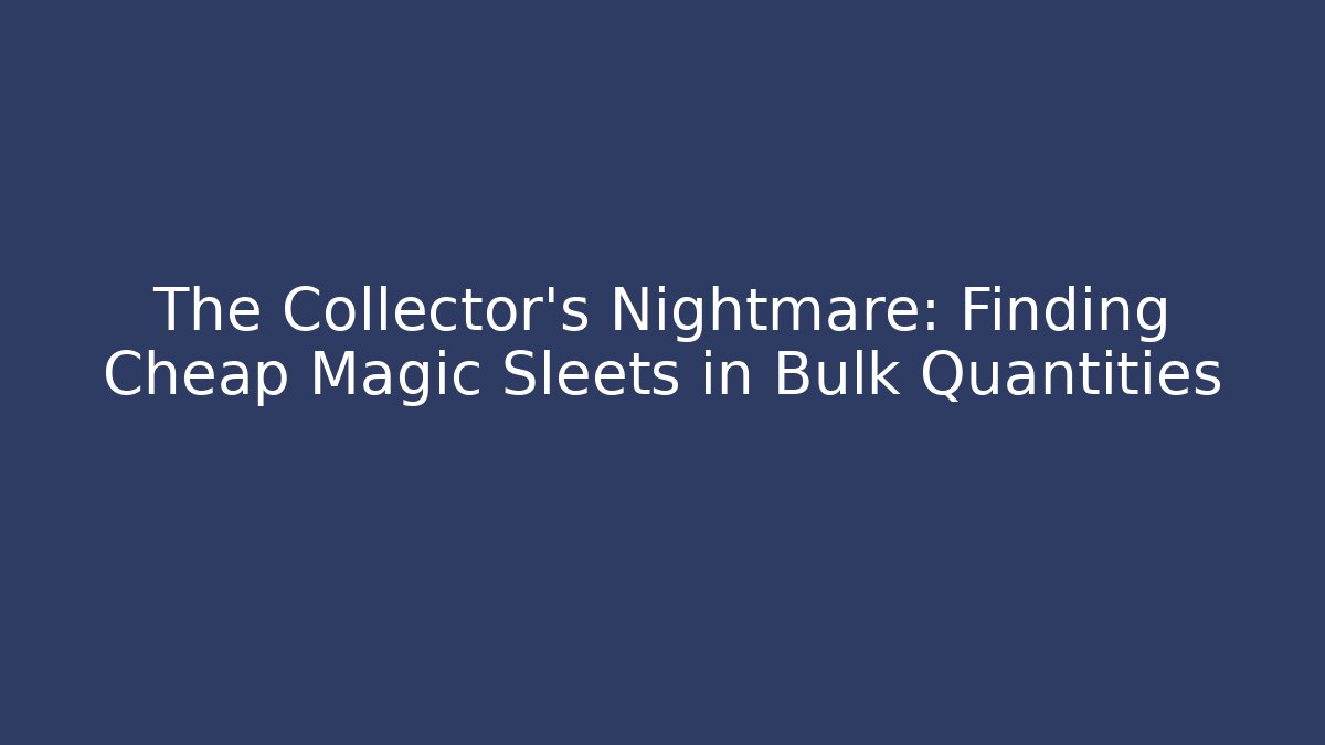 The Collector’s Nightmare: Finding Cheap Magic Sleets in Bulk Quantities