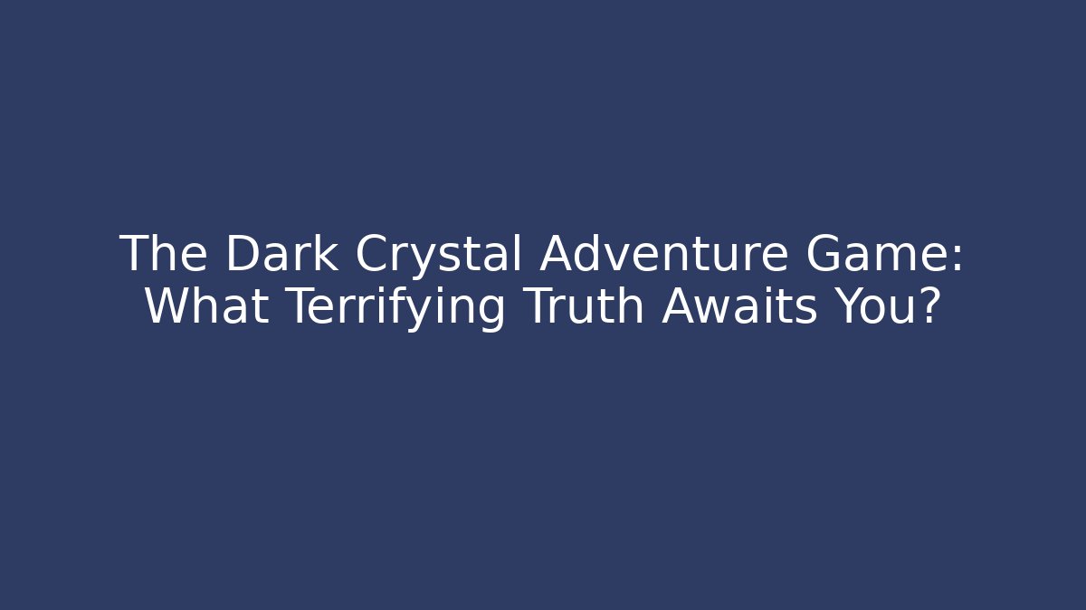 The Dark Crystal Adventure Game: What Terrifying Truth Awaits You? - Smart Esu