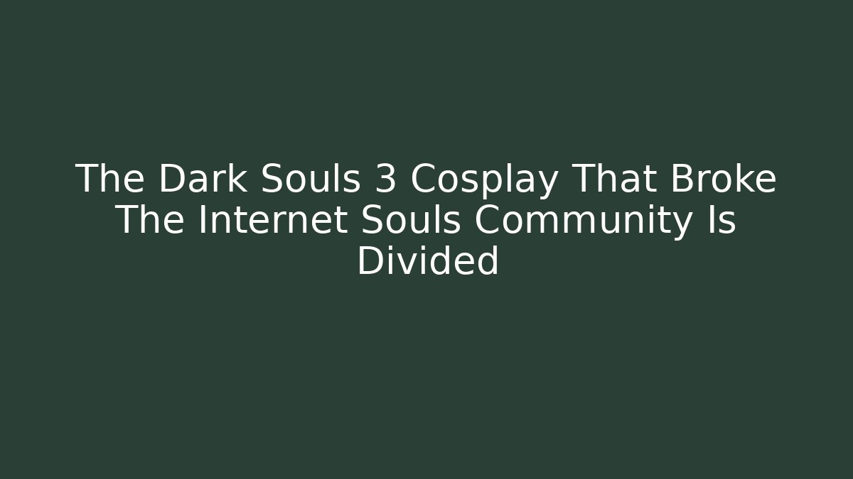 The Dark Souls 3 Cosplay That Broke The Internet Souls Community Is Divided