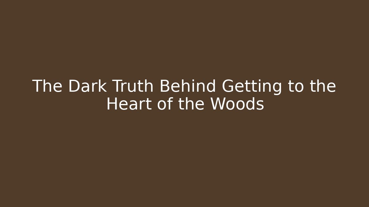 The Dark Truth Behind Getting to the Heart of the Woods
