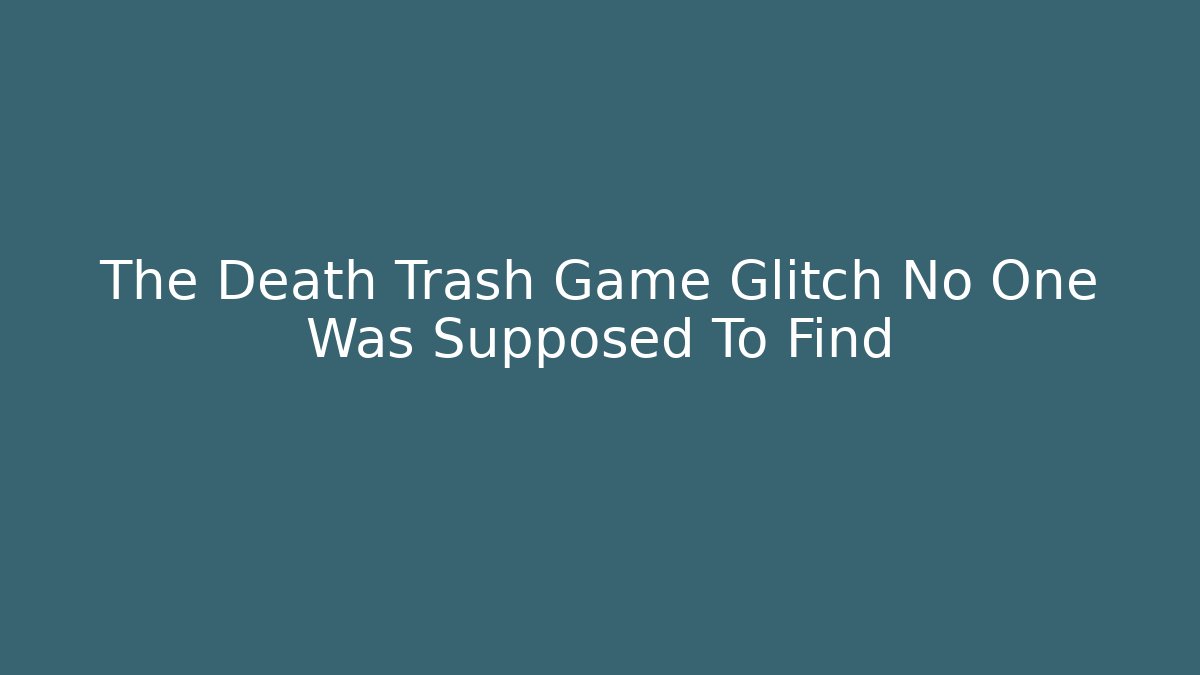The Death Trash Game Glitch No One Was Supposed To Find