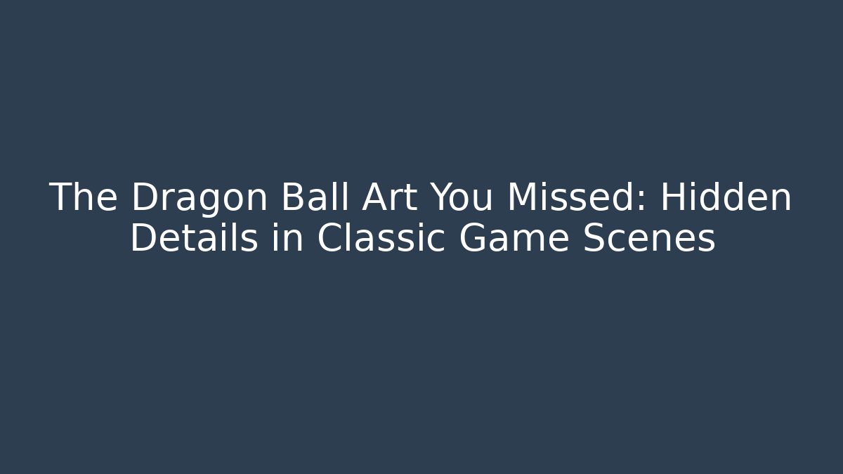 The Dragon Ball Art You Missed: Hidden Details in Classic Game Scenes