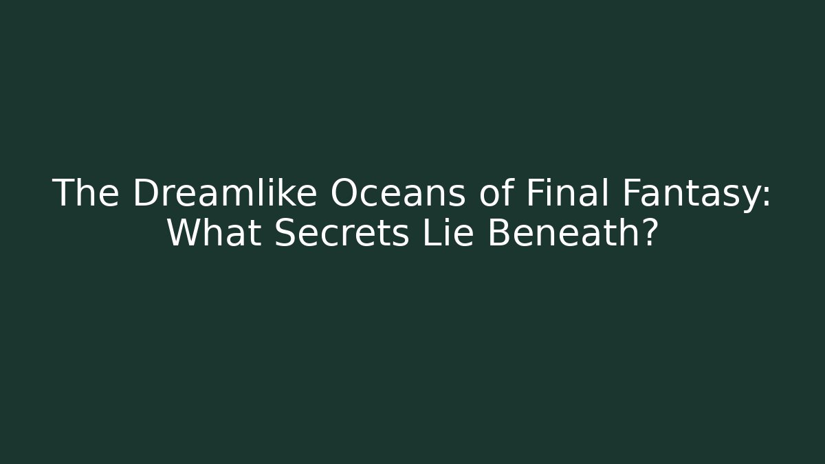 The Dreamlike Oceans of Final Fantasy: What Secrets Lie Beneath?