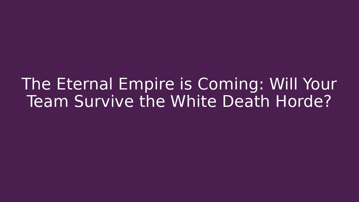 The Eternal Empire is Coming: Will Your Team Survive the White Death Horde?
