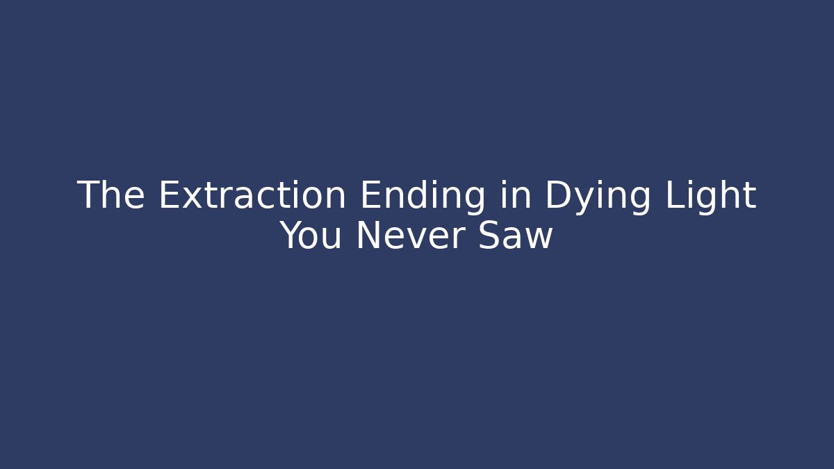 The Extraction Ending in Dying Light You Never Saw