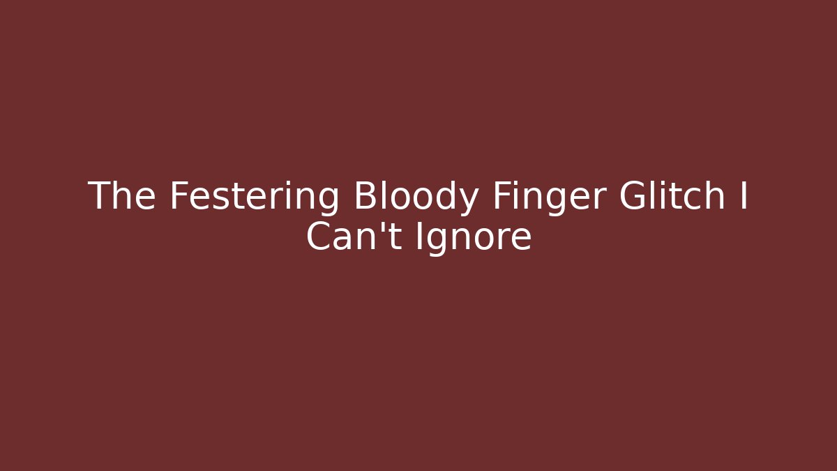 The Festering Bloody Finger Glitch I Can't Ignore