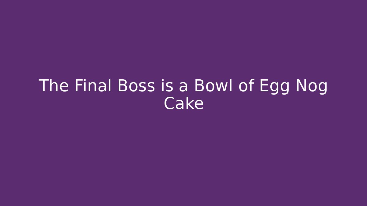 The Final Boss is a Bowl of Egg Nog Cake