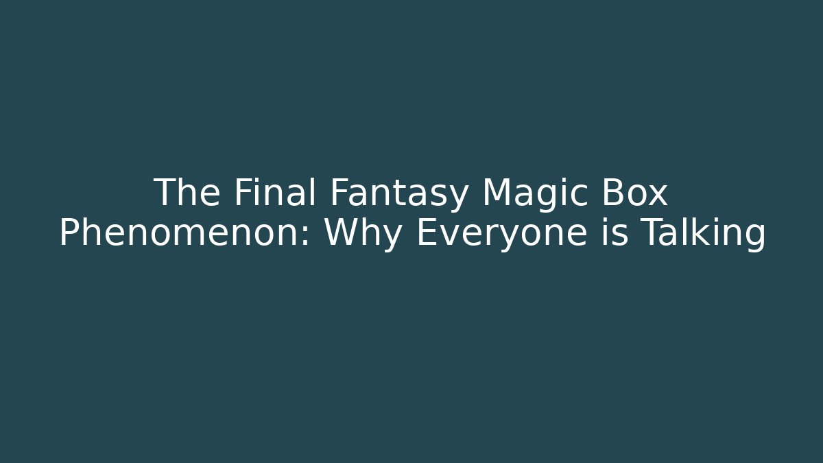 The Final Fantasy Magic Box Phenomenon: Why Everyone is Talking