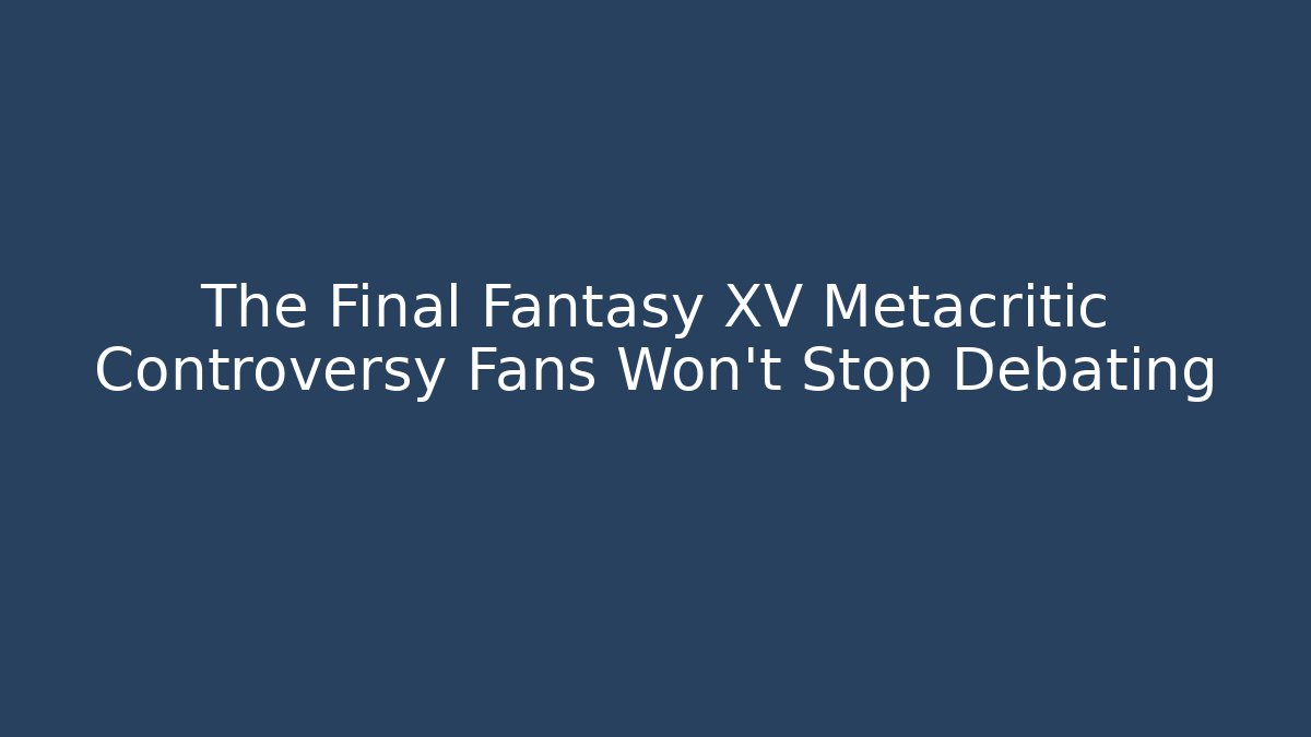 The Final Fantasy XV Metacritic Controversy Fans Won't Stop Debating - Smart Esu