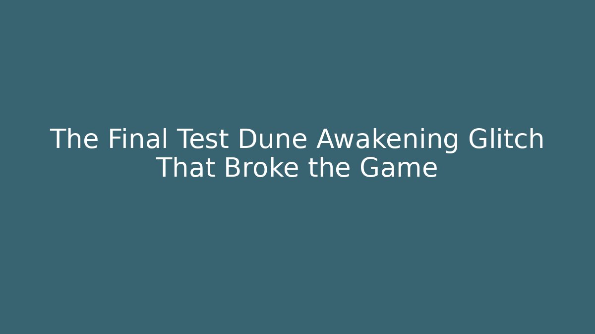 The Final Test Dune Awakening Glitch That Broke the Game