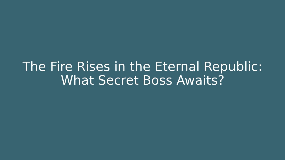 The Fire Rises in the Eternal Republic: What Secret Boss Awaits?