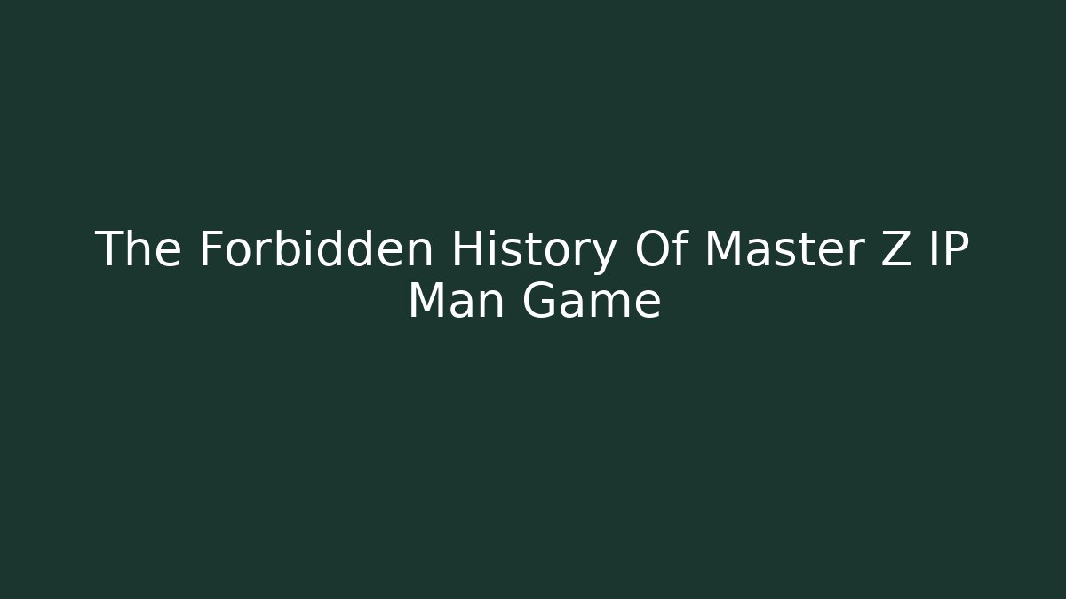 The Forbidden History Of Master Z IP Man Game