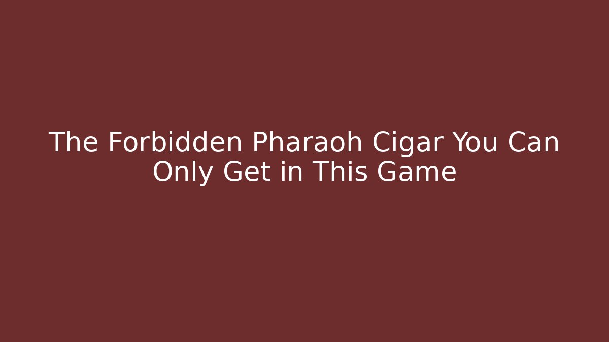 The Forbidden Pharaoh Cigar You Can Only Get in This Game
