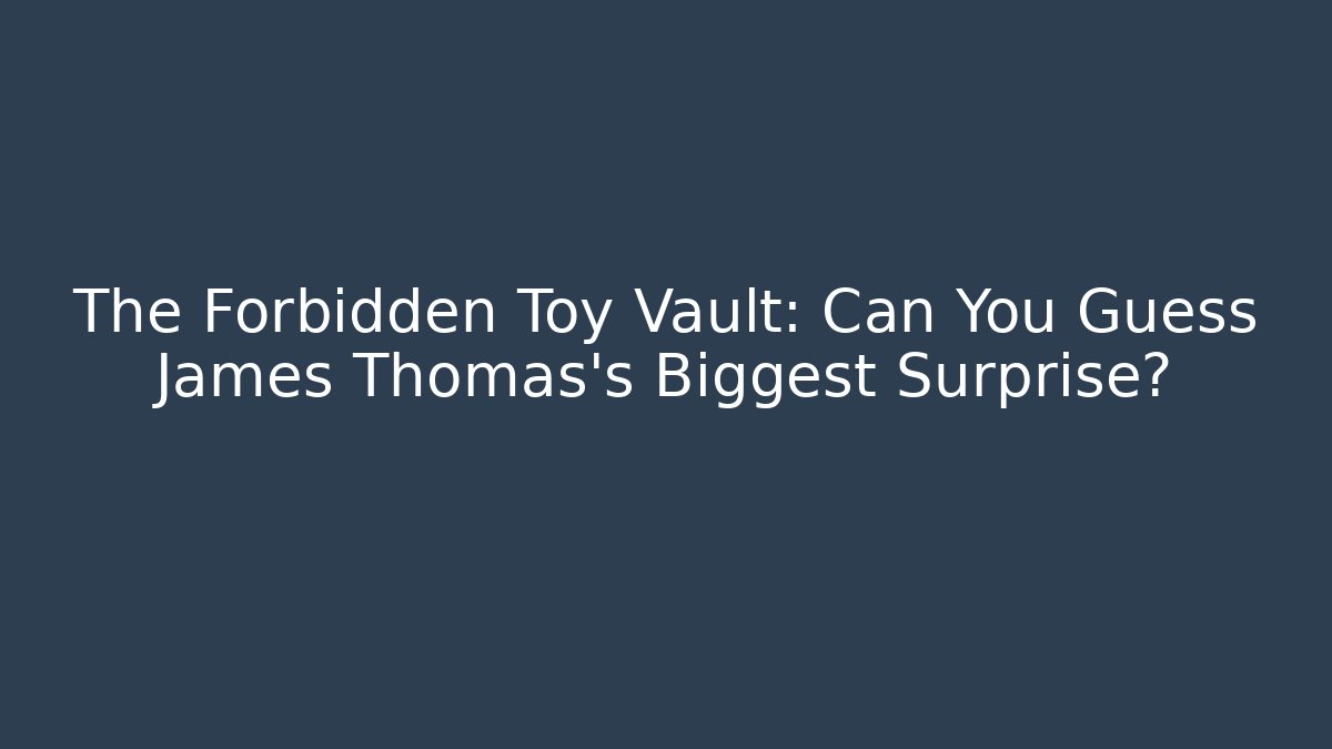 The Forbidden Toy Vault: Can You Guess James Thomas's Biggest Surprise?