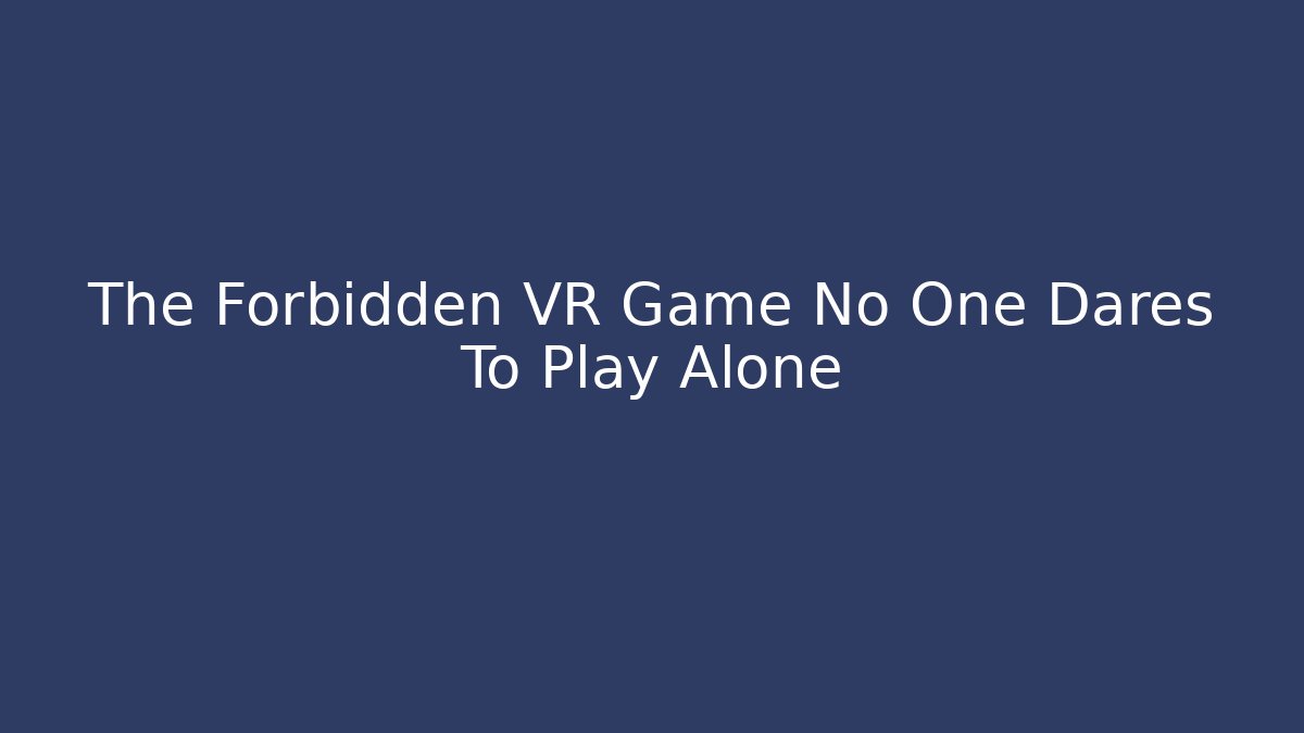 The Forbidden VR Game No One Dares To Play Alone