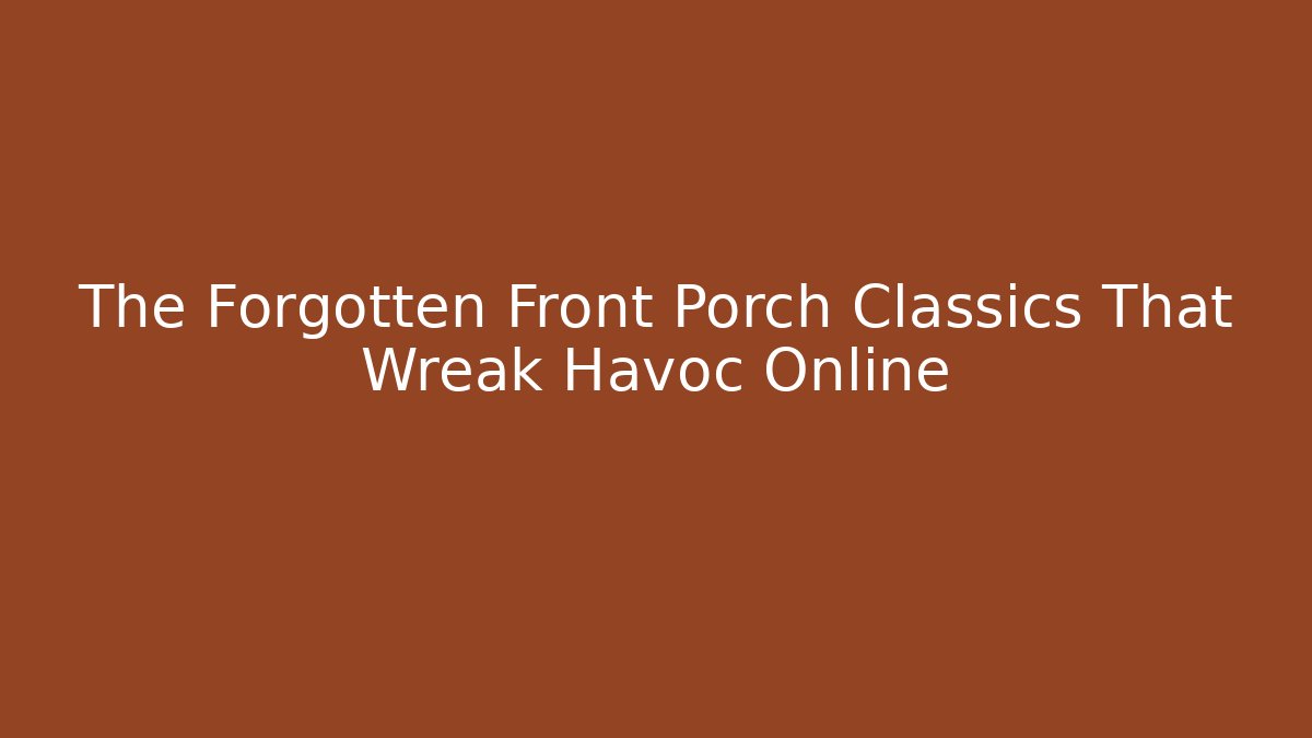 The Forgotten Front Porch Classics That Wreak Havoc Online