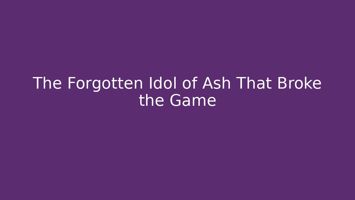 The Forgotten Idol of Ash That Broke the Game - Smart Esu