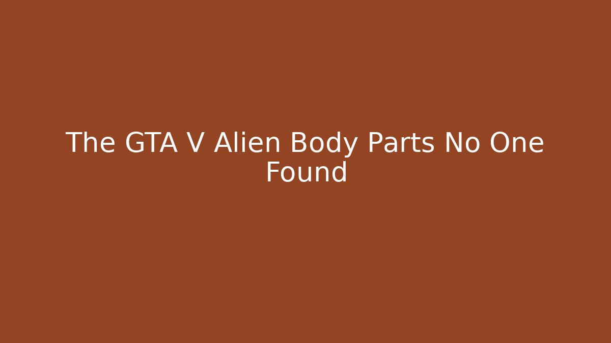 The GTA V Alien Body Parts No One Found