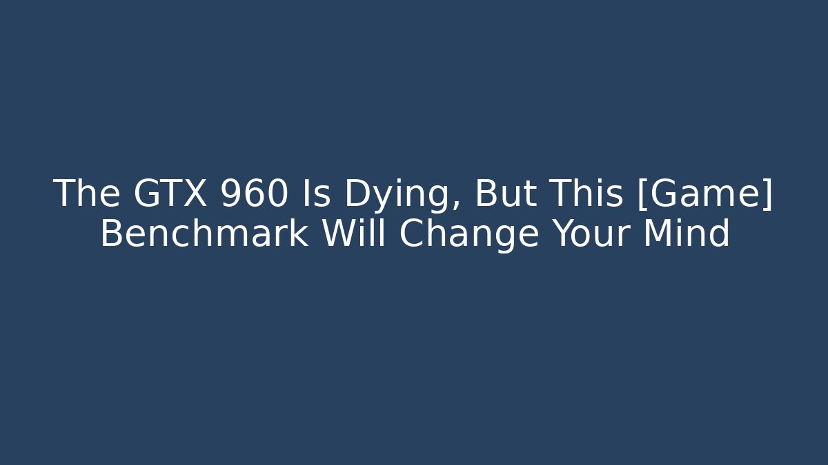 The GTX 960 Is Dying, But This [Game] Benchmark Will Change Your Mind
