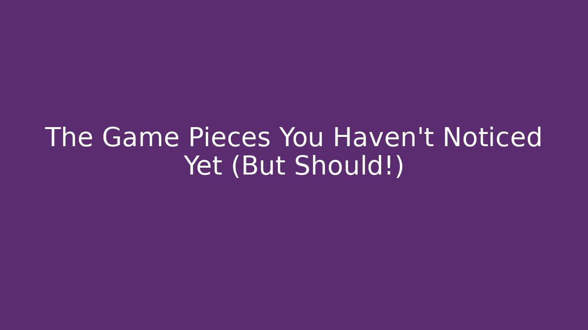 The Game Pieces You Haven’t Noticed Yet (But Should!)