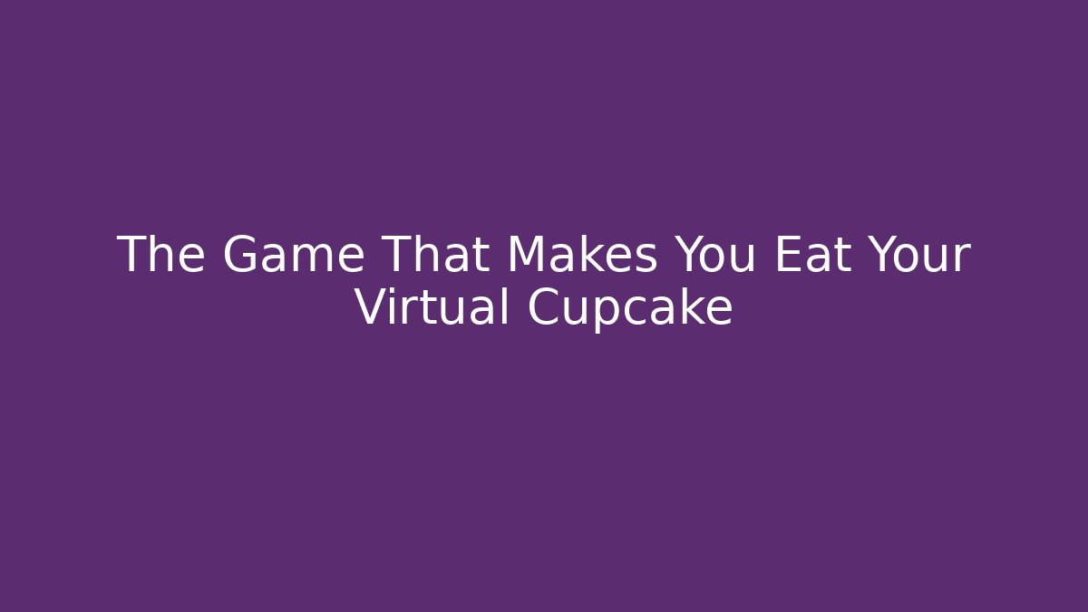 The Game That Makes You Eat Your Virtual Cupcake