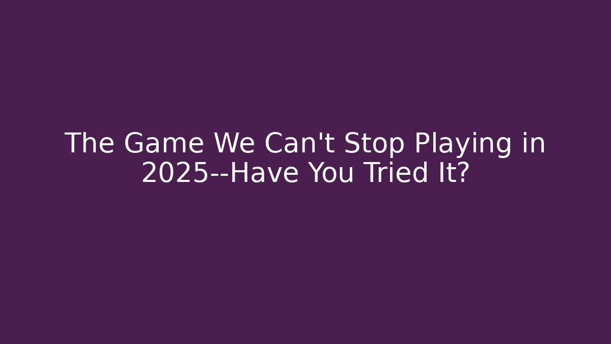 The Game We Can't Stop Playing in 2025—Have You Tried It?