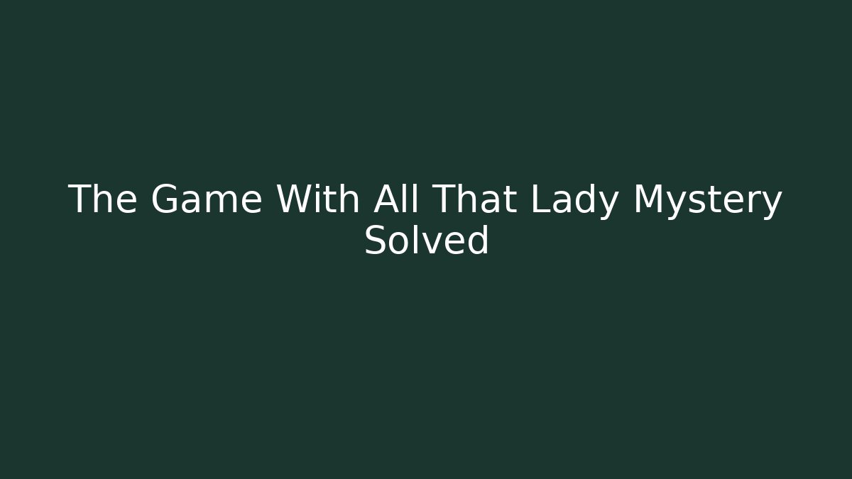The Game With All That Lady Mystery Solved - Smart Esu