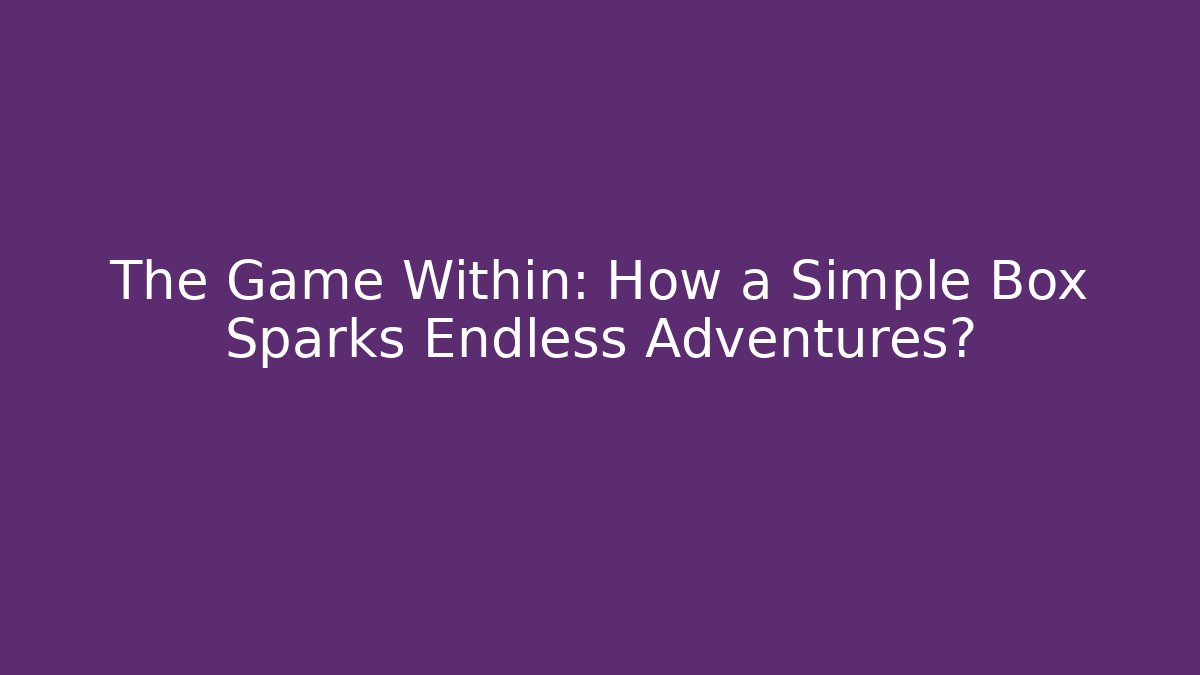 The Game Within: How a Simple Box Sparks Endless Adventures?