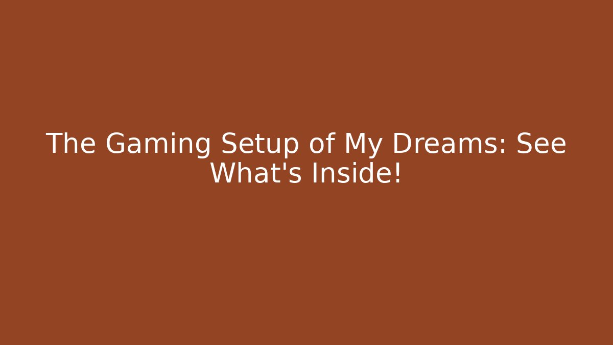 The Gaming Setup of My Dreams: See What’s Inside!
