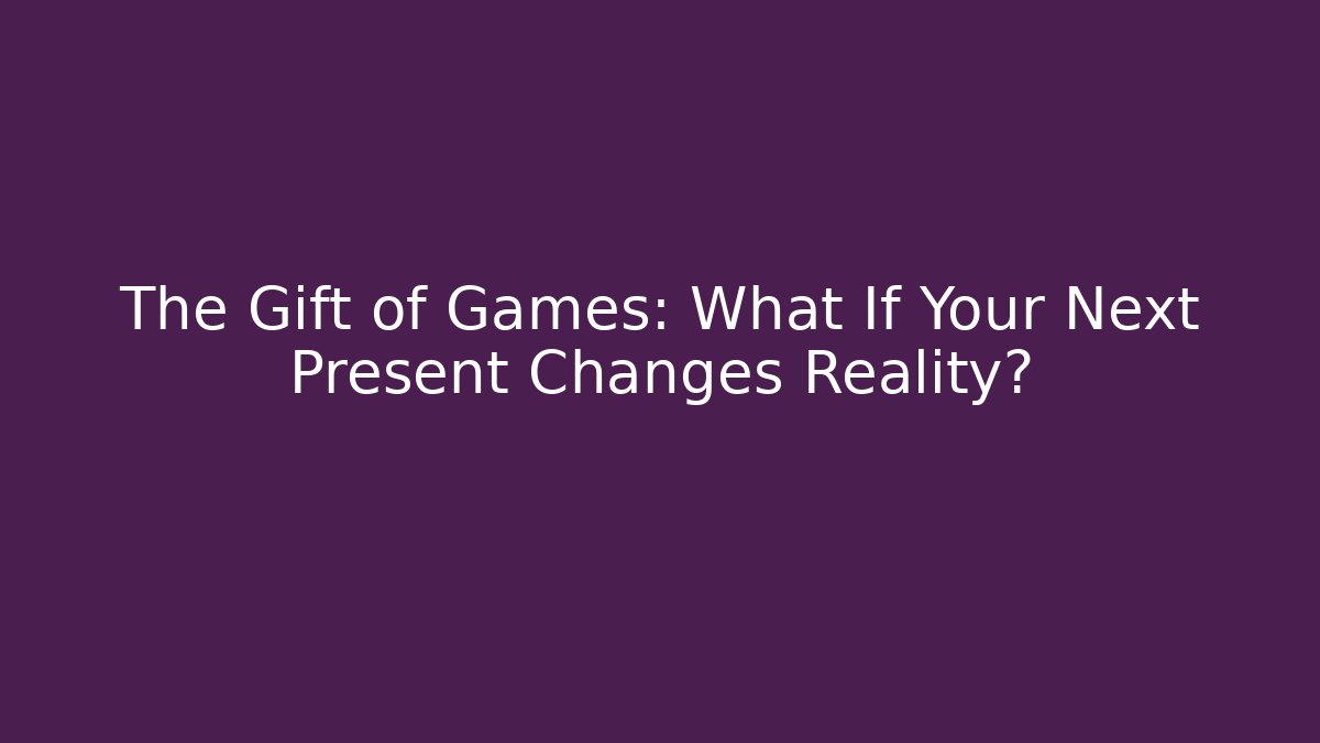 The Gift of Games: What If Your Next Present Changes Reality?