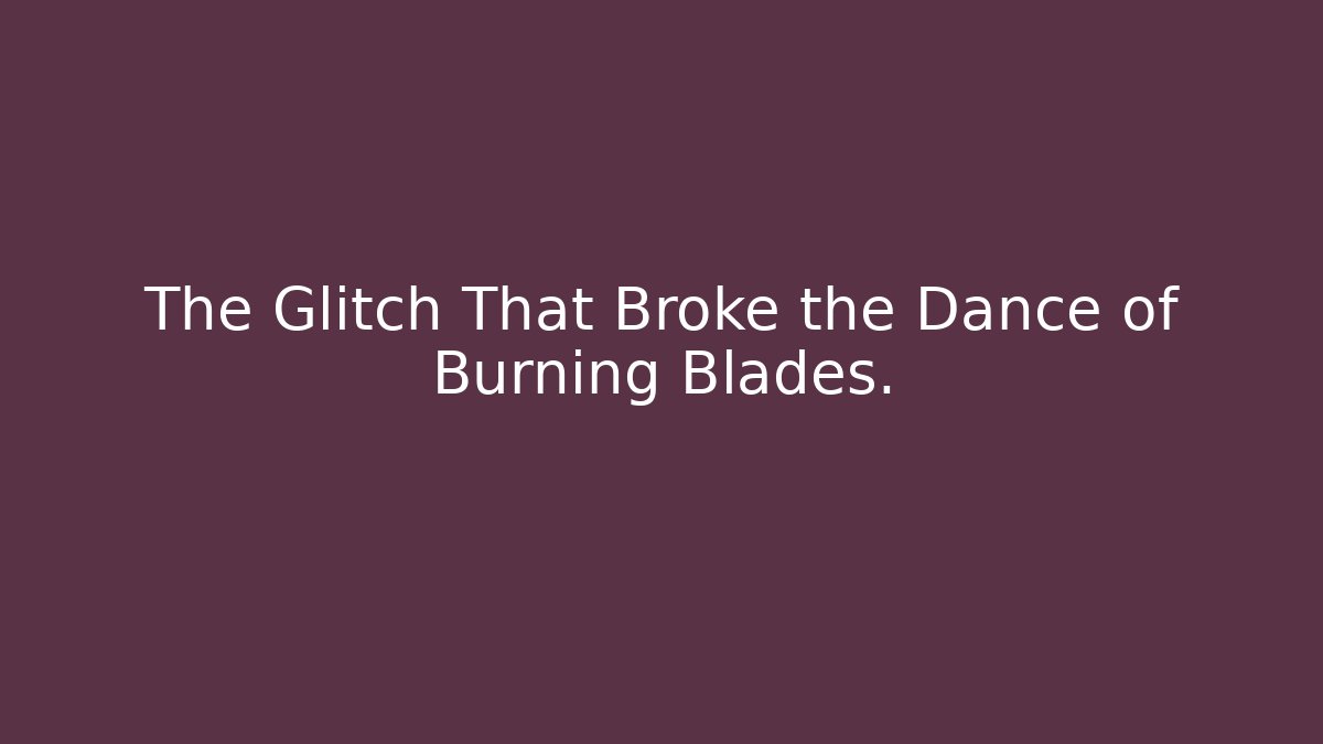 The Glitch That Broke the Dance of Burning Blades.