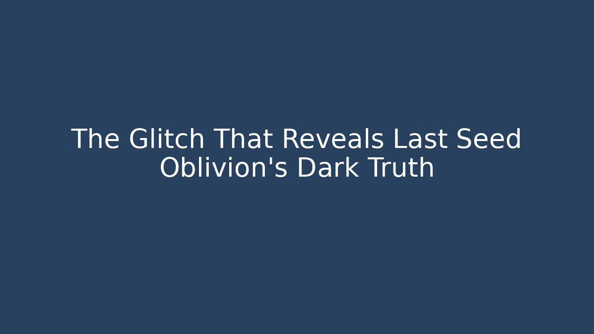 The Glitch That Reveals Last Seed Oblivion's Dark Truth