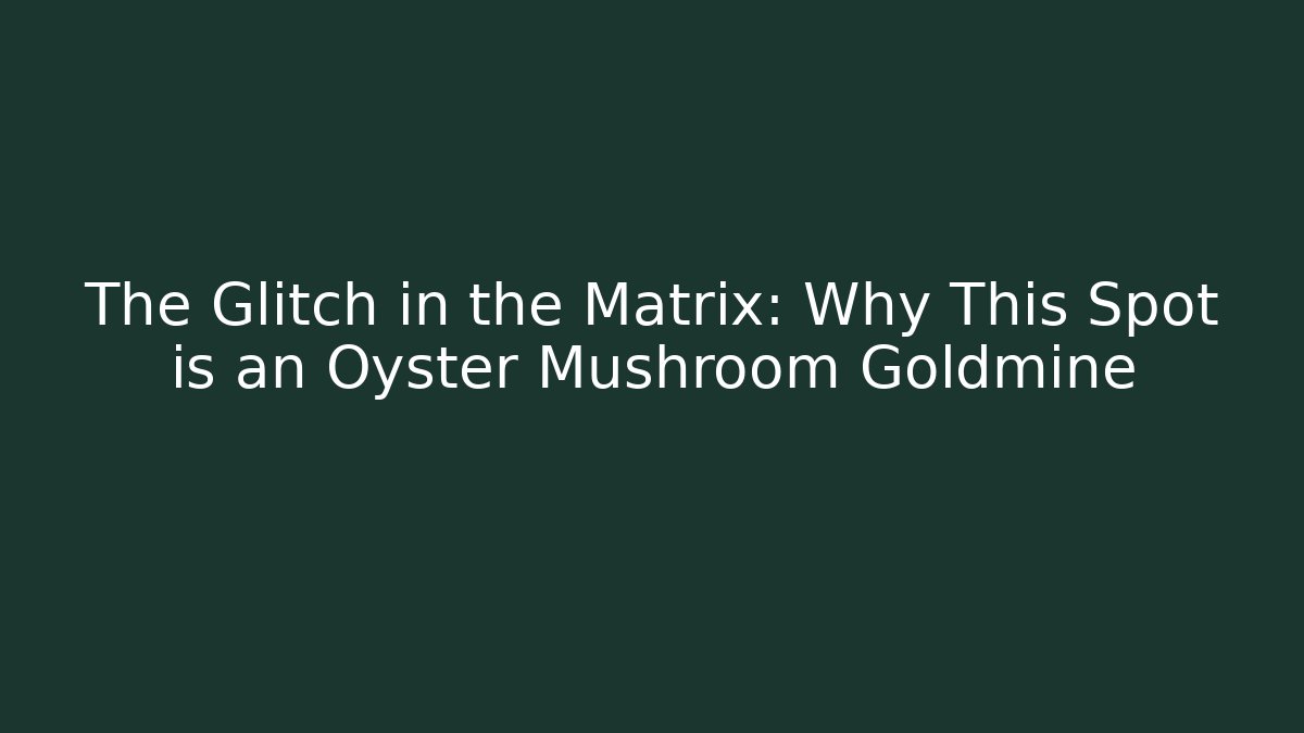 The Glitch in the Matrix: Why This Spot is an Oyster Mushroom Goldmine